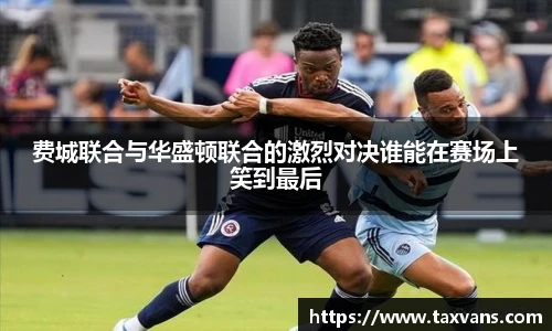 费城联合与华盛顿联合的激烈对决谁能在赛场上笑到最后